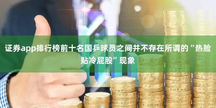 证券app排行榜前十名国乒球员之间并不存在所谓的“热脸贴冷屁股”现象