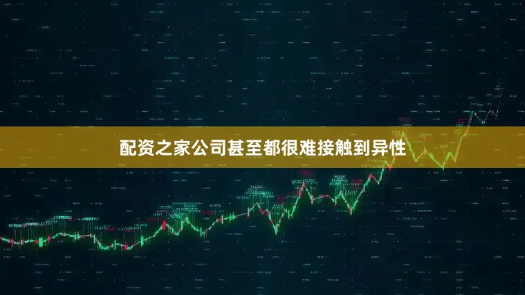 配资之家公司甚至都很难接触到异性
