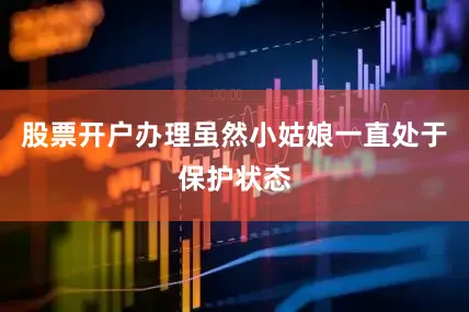 股票开户办理虽然小姑娘一直处于保护状态