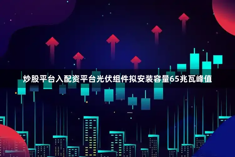炒股平台入配资平台光伏组件拟安装容量65兆瓦峰值