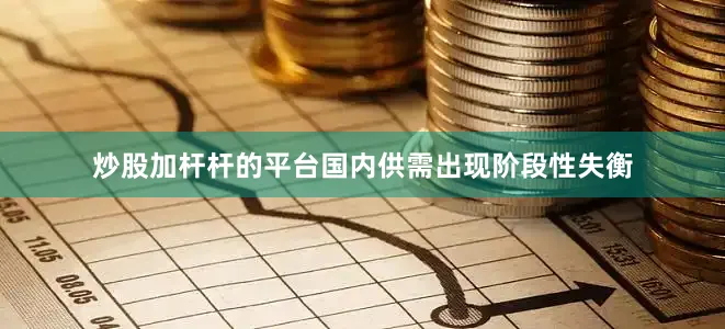 炒股加杆杆的平台国内供需出现阶段性失衡