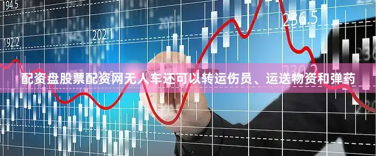 配资盘股票配资网无人车还可以转运伤员、运送物资和弹药