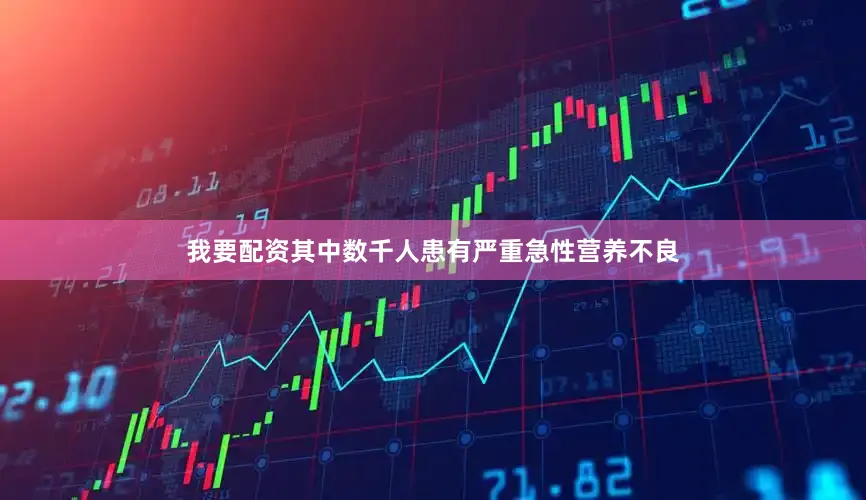 我要配资其中数千人患有严重急性营养不良