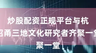 炒股配资正规平台与杭绍甬三地文化研究者齐聚一堂