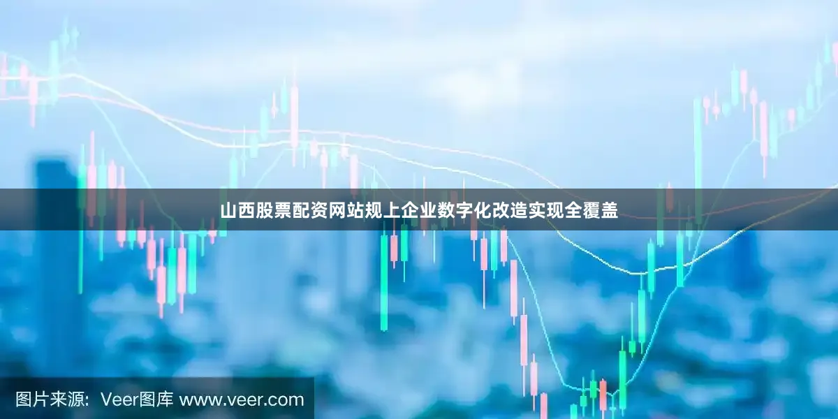 山西股票配资网站规上企业数字化改造实现全覆盖