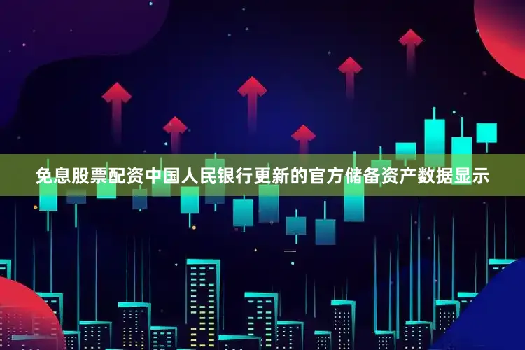 免息股票配资中国人民银行更新的官方储备资产数据显示