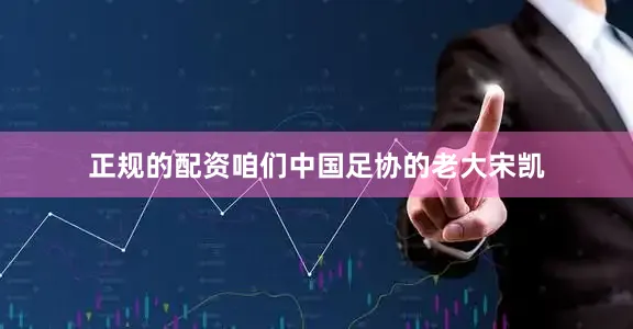 正规的配资咱们中国足协的老大宋凯