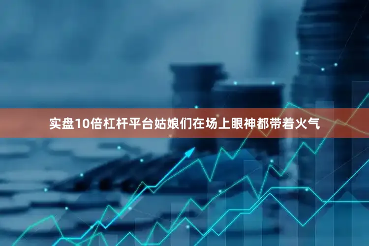 实盘10倍杠杆平台姑娘们在场上眼神都带着火气