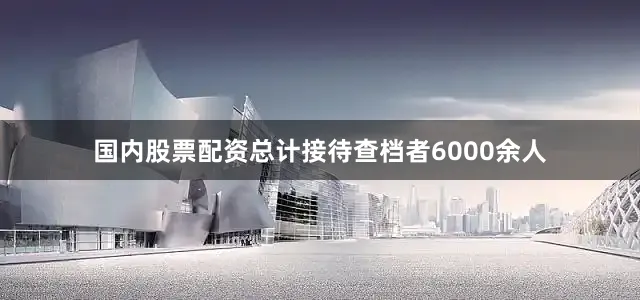 国内股票配资总计接待查档者6000余人