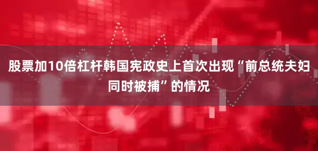 股票加10倍杠杆韩国宪政史上首次出现“前总统夫妇同时被捕”的情况