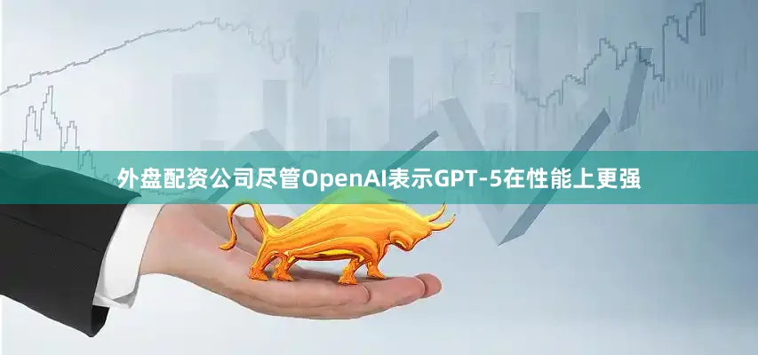 外盘配资公司尽管OpenAI表示GPT-5在性能上更强