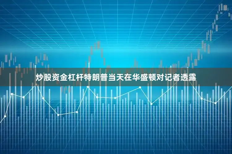 炒股资金杠杆特朗普当天在华盛顿对记者透露