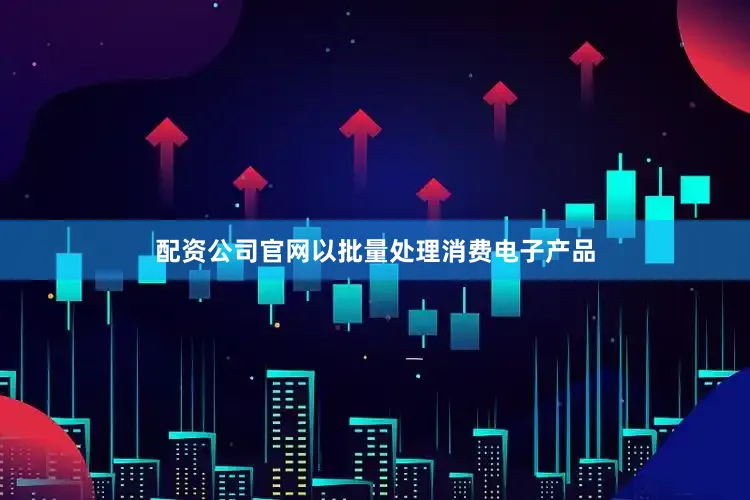 配资公司官网以批量处理消费电子产品