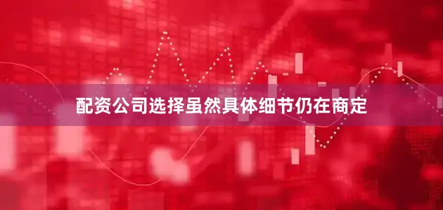 配资公司选择虽然具体细节仍在商定