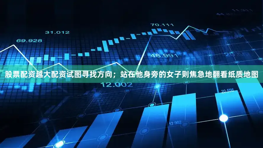 股票配资越大配资试图寻找方向；站在他身旁的女子则焦急地翻看纸质地图