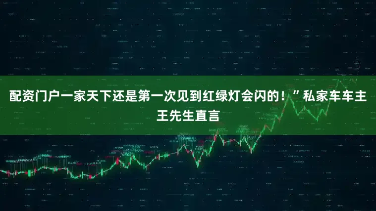 配资门户一家天下还是第一次见到红绿灯会闪的！”私家车车主王先生直言