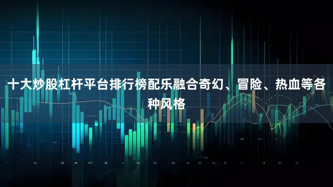 十大炒股杠杆平台排行榜配乐融合奇幻、冒险、热血等各种风格