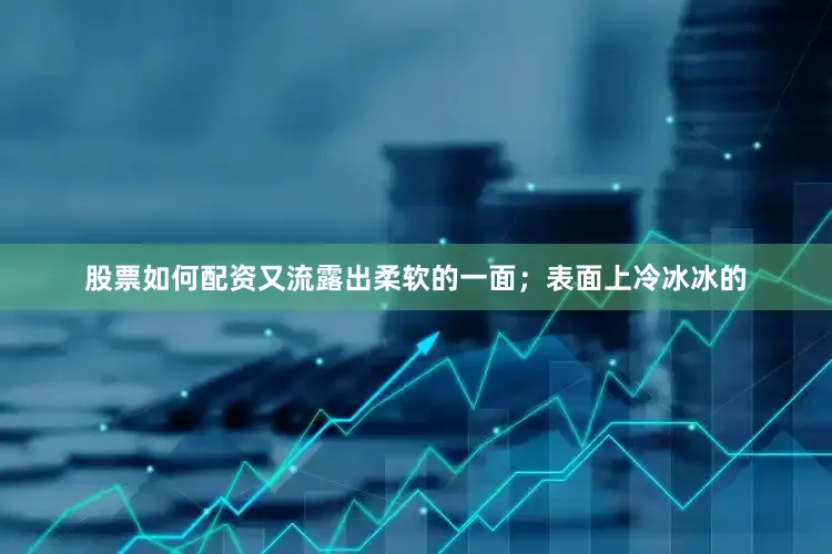 股票如何配资又流露出柔软的一面；表面上冷冰冰的