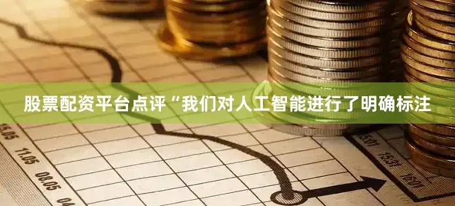 股票配资平台点评　　“我们对人工智能进行了明确标注