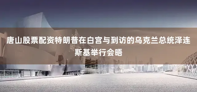 唐山股票配资特朗普在白宫与到访的乌克兰总统泽连斯基举行会晤
